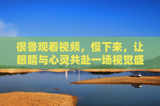 很鲁观看视频,慢下来,让眼睛与心灵共赴一场视觉盛宴