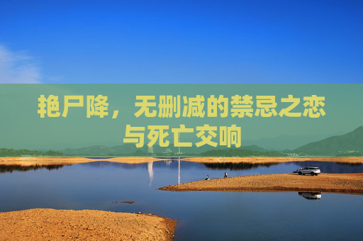 艳尸降,无删减的禁忌之恋与死亡交响