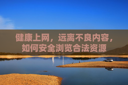 健康上网,远离不良内容,如何安全浏览合法资源
