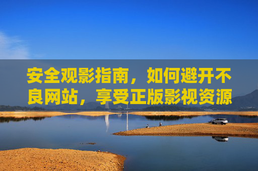 安全观影指南,如何避开不良网站,享受正版影视资源?