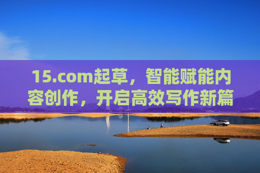 15.com起草,智能赋能内容创作,开启高效写作新篇章