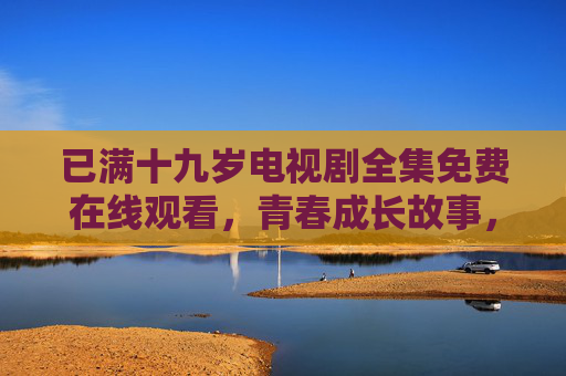 已满十九岁电视剧全集免费在线观看，青春成长故事，免费资源助你重温少年时光
