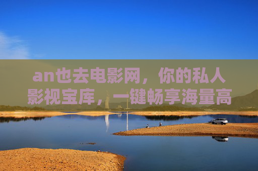 an也去电影网，你的私人影视宝库，一键畅享海量高清电影