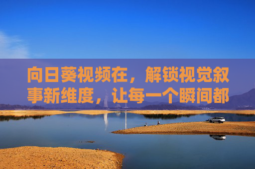 向日葵视频在，解锁视觉叙事新维度，让每一个瞬间都值得被珍藏