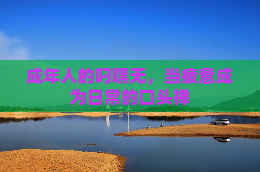 成年人的叼嘿无，当疲惫成为日常的口头禅