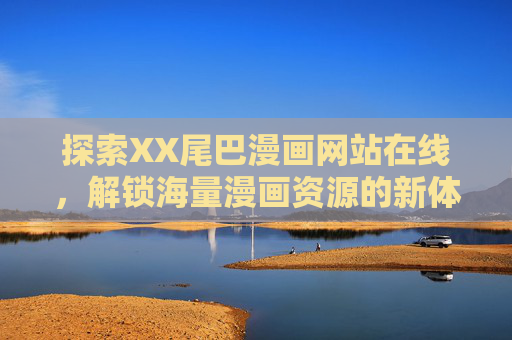 探索XX尾巴漫画网站在线，解锁海量漫画资源的新体验
