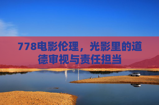 778电影伦理，光影里的道德审视与责任担当