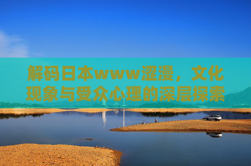 解码日本www涩漫,文化现象与受众心理的深层探索