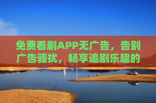免费看剧APP无广告，告别广告骚扰，畅享追剧乐趣的宝藏选择