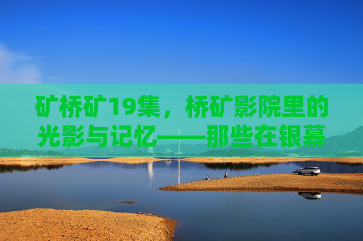 矿桥矿19集，桥矿影院里的光影与记忆——那些在银幕上定格的矿区岁月