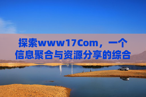 探索www17Com，一个信息聚合与资源分享的综合性平台