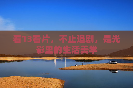 看13看片，不止追剧，是光影里的生活美学