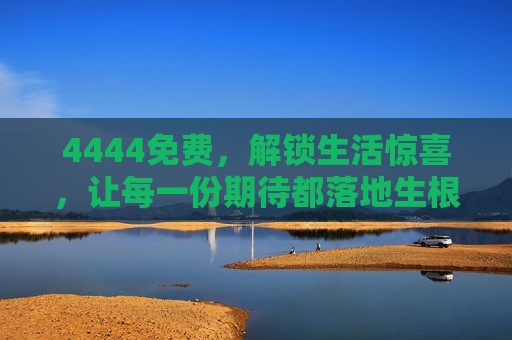 4444免费，解锁生活惊喜，让每一份期待都落地生根