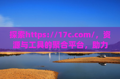探索https://17c.com/,资源与工具的聚合平台,助力用户高效生活与工作