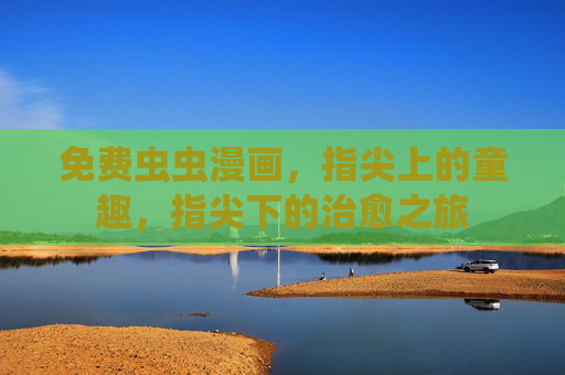 免费虫虫漫画,指尖上的童趣,指尖下的治愈之旅