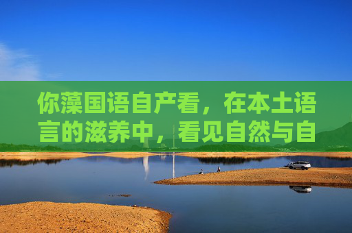 你藻国语自产看，在本土语言的滋养中，看见自然与自我的诗意联结