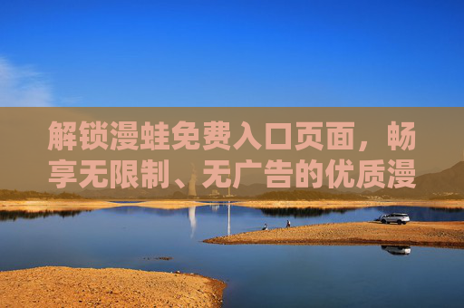 解锁漫蛙免费入口页面,畅享无限制、无广告的优质漫画阅读体验