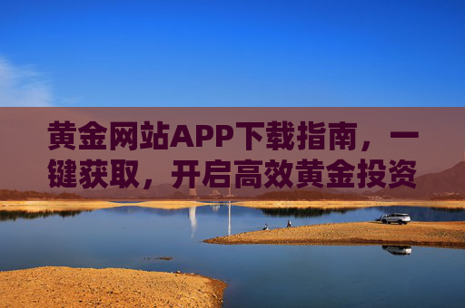 黄金网站APP下载指南,一键获取,开启高效黄金投资之旅