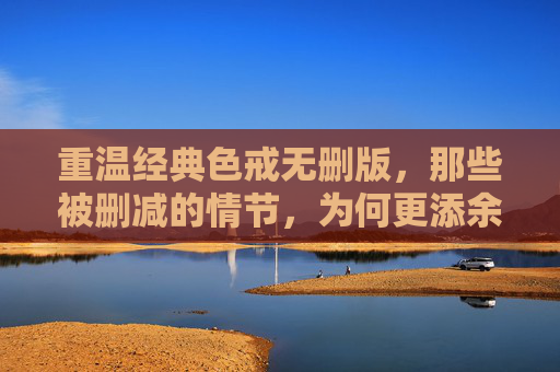重温经典色戒无删版,那些被删减的情节,为何更添余韵?