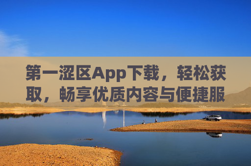 第一涩区App下载,轻松获取,畅享优质内容与便捷服务