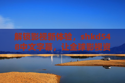 解锁影视新体验,shkd548中文字幕,让全球影视资源中文化无障碍