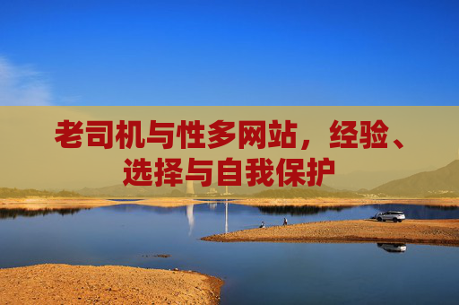 老司机与性多网站，经验、选择与自我保护