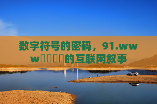 数字符号的密码，91.www馃尶馃尶的互联网叙事