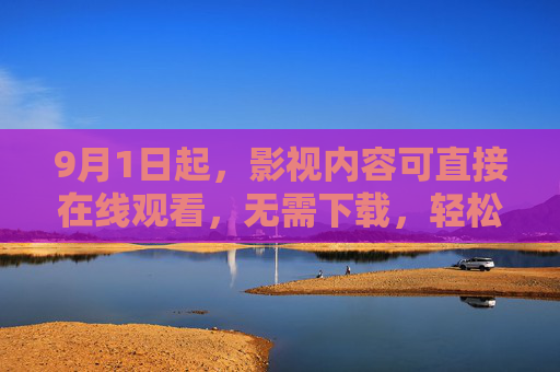 9月1日起，影视内容可直接在线观看，无需下载，轻松开启便捷追剧新体验