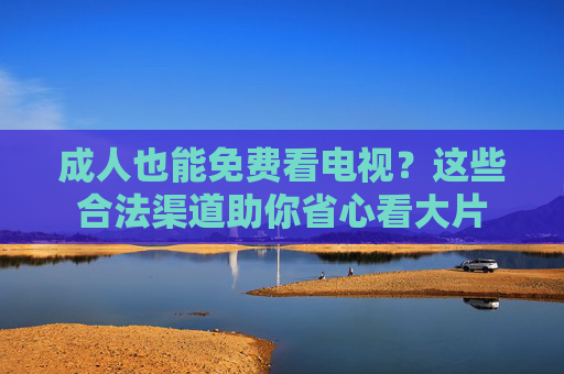 成人也能免费看电视？这些合法渠道助你省心看大片