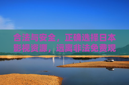 合法与安全，正确选择日本影视资源，远离非法免费观看的风险