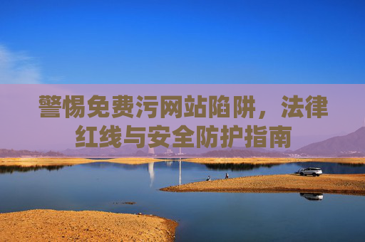 警惕免费污网站陷阱，法律红线与安全防护指南