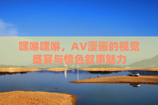 嘿咻嘿咻，AV漫画的视觉盛宴与情色叙事魅力