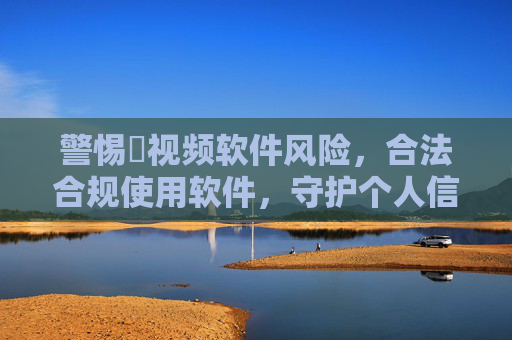 警惕汚视频软件风险，合法合规使用软件，守护个人信息安全