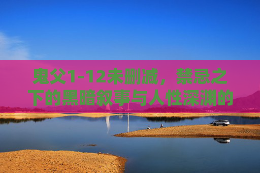 鬼父1-12未删减,禁忌之下的黑暗叙事与人性深渊的探索