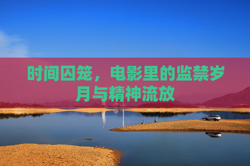 时间囚笼,电影里的监禁岁月与精神流放
