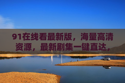 91在线看最新版,海量高清资源,最新剧集一键直达,畅享观影新体验
