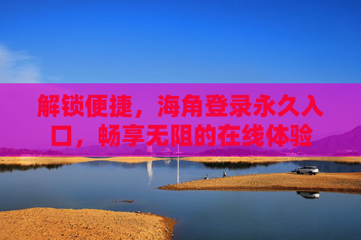 详细阅读:解锁便捷,海角登录永久入口,畅享无阻的在线体验 解锁便捷,海角登录永久入口,畅享无阻的在线体验