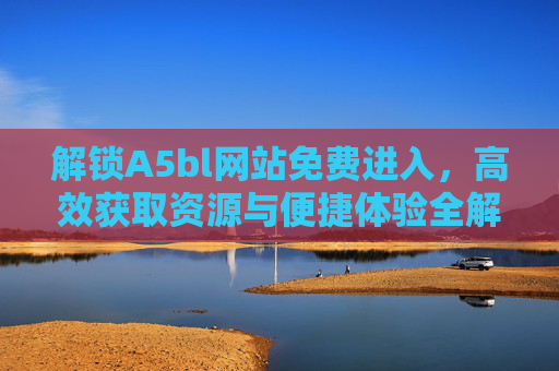 解锁A5bl网站免费进入,高效获取资源与便捷体验全解析
