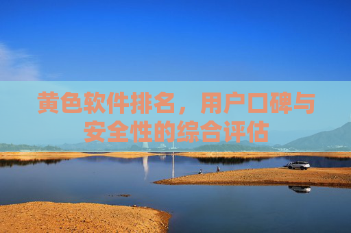 黄色软件排名，用户口碑与安全性的综合评估