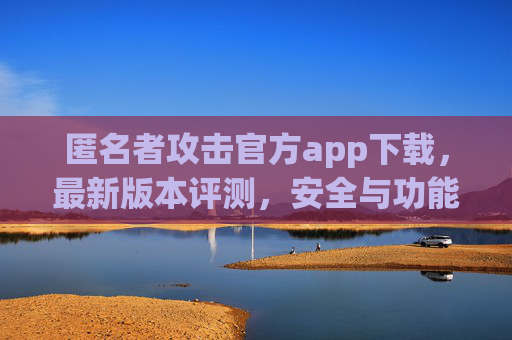 匿名者攻击官方app下载，最新版本评测，安全与功能双重升级，守护您的数字隐私