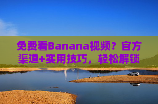 免费看Banana视频？官方渠道+实用技巧，轻松解锁高清内容