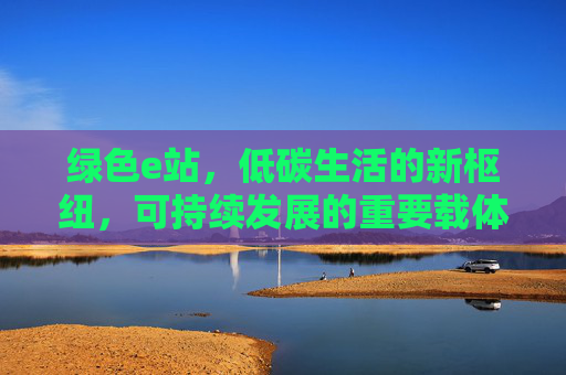 绿色e站，低碳生活的新枢纽，可持续发展的重要载体
