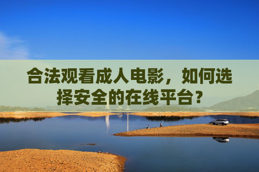 合法观看成人电影,如何选择安全的在线平台?