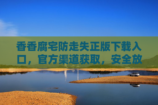 香香腐宅防走失正版下载入口，官方渠道获取，安全放心，守护爱宠每一天