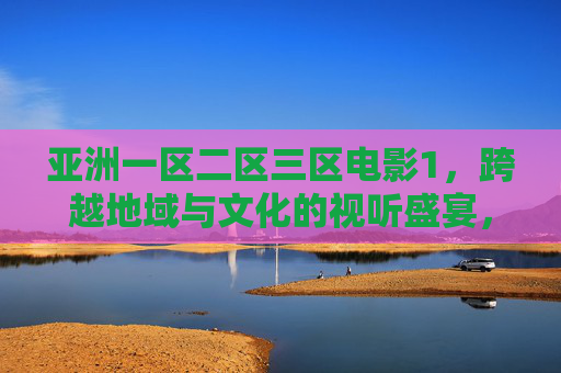 亚洲一区二区三区电影1,跨越地域与文化的视听盛宴,解锁多元影视世界