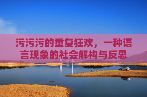 污污污的重复狂欢,一种语言现象的社会解构与反思