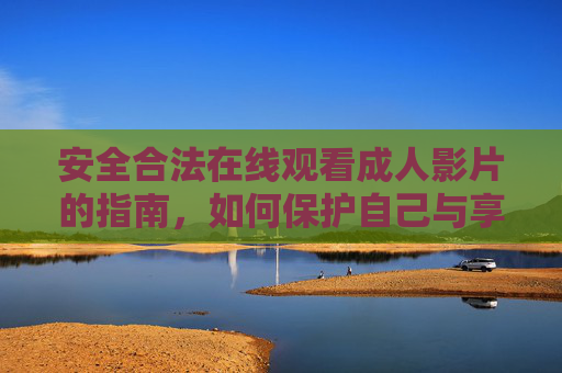 安全合法在线观看成人影片的指南，如何保护自己与享受内容？