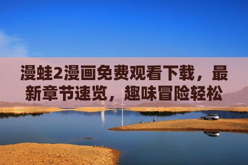 漫蛙2漫画免费观看下载，最新章节速览，趣味冒险轻松解锁