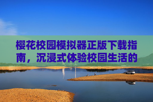 樱花校园模拟器正版下载指南,沉浸式体验校园生活的数字乐园