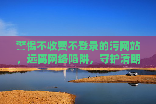 详细阅读:警惕不收费不登录的污网站,远离网络陷阱,守护清朗空间 警惕不收费不登录的污网站,远离网络陷阱,守护清朗空间